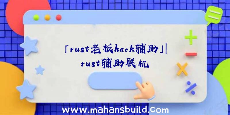 「rust老板hack辅助」|rust辅助联机